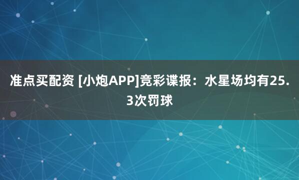 准点买配资 [小炮APP]竞彩谍报：水星场均有25.3次罚球