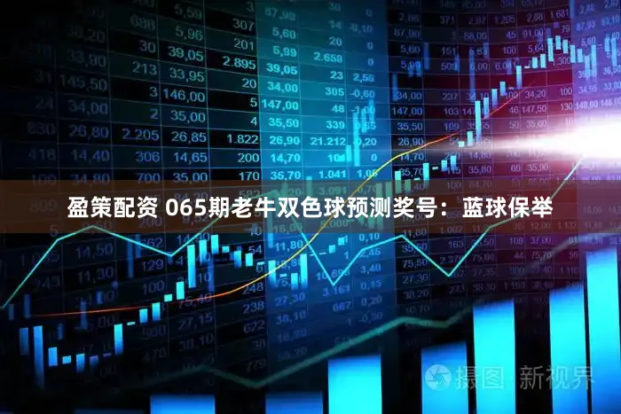 盈策配资 065期老牛双色球预测奖号：蓝球保举