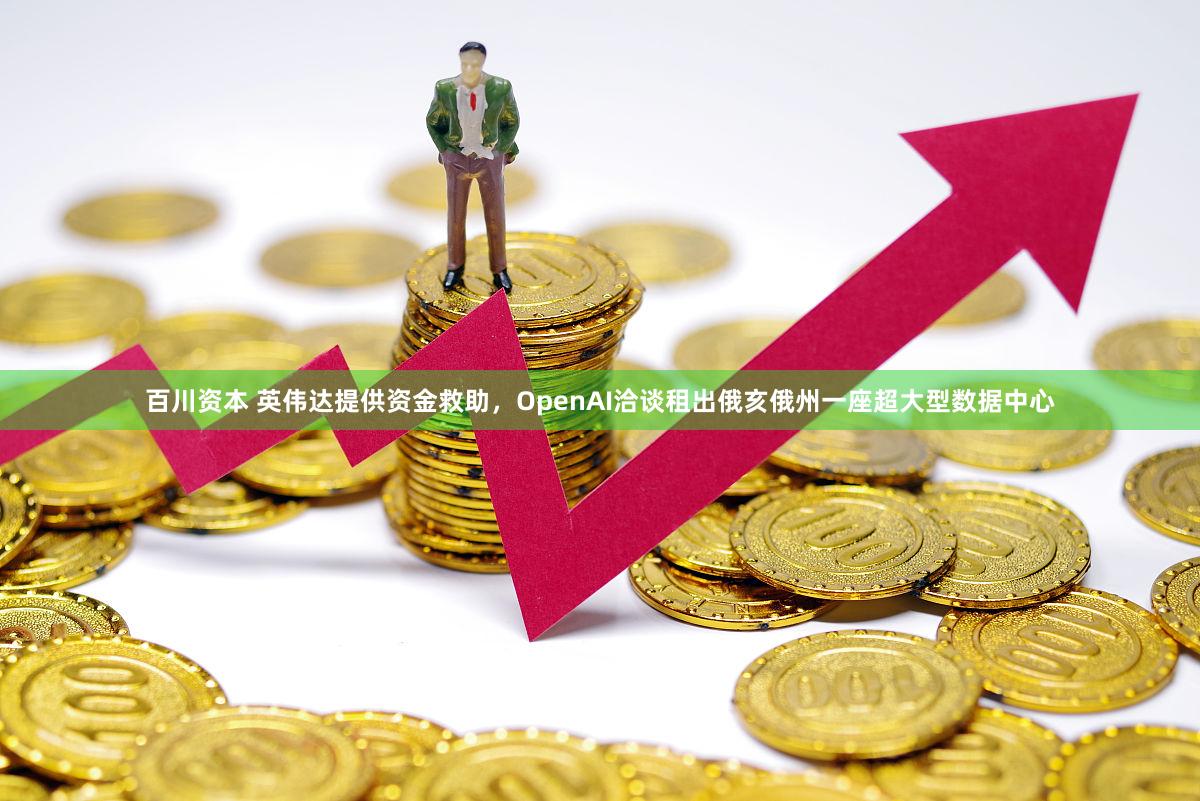 百川资本 英伟达提供资金救助，OpenAI洽谈租出俄亥俄州一座超大型数据中心
