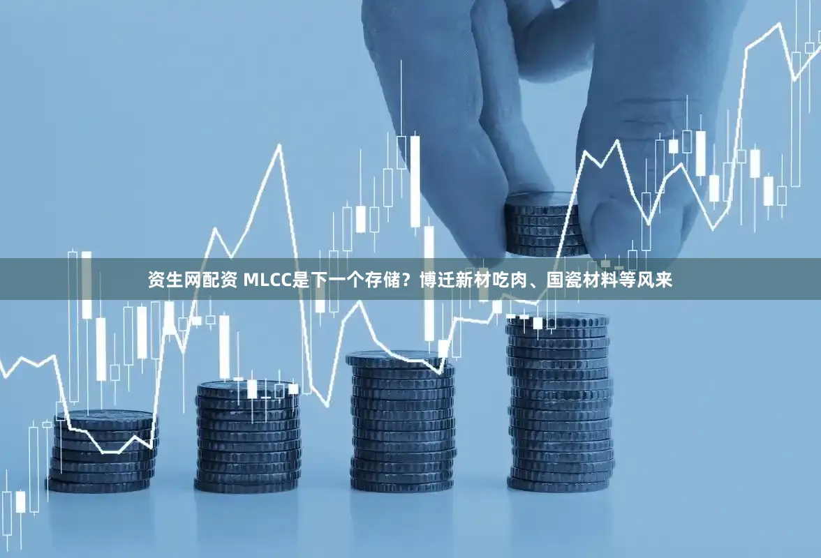资生网配资 MLCC是下一个存储?博迁新材吃肉、国瓷材料等风来