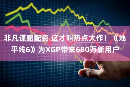 非凡谋略配资 这才叫热点大作！《地平线6》为XGP带来680万新用户