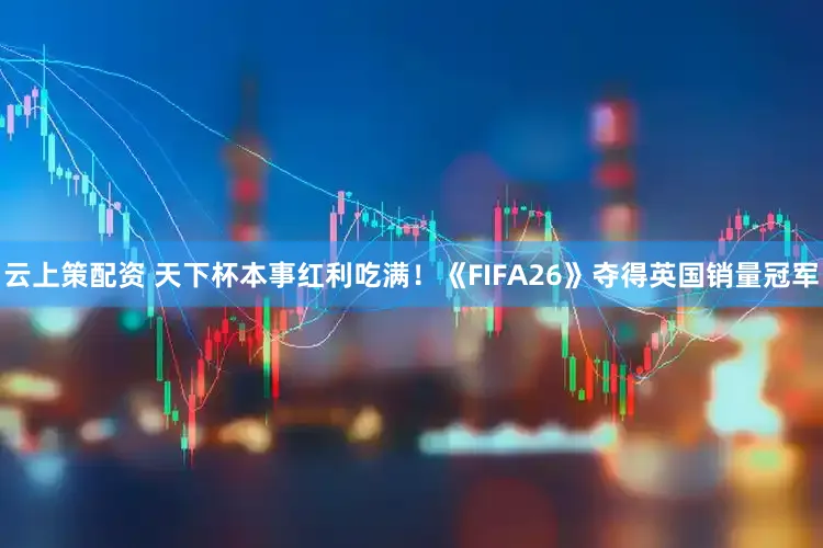 云上策配资 天下杯本事红利吃满！《FIFA26》夺得英国销量冠军